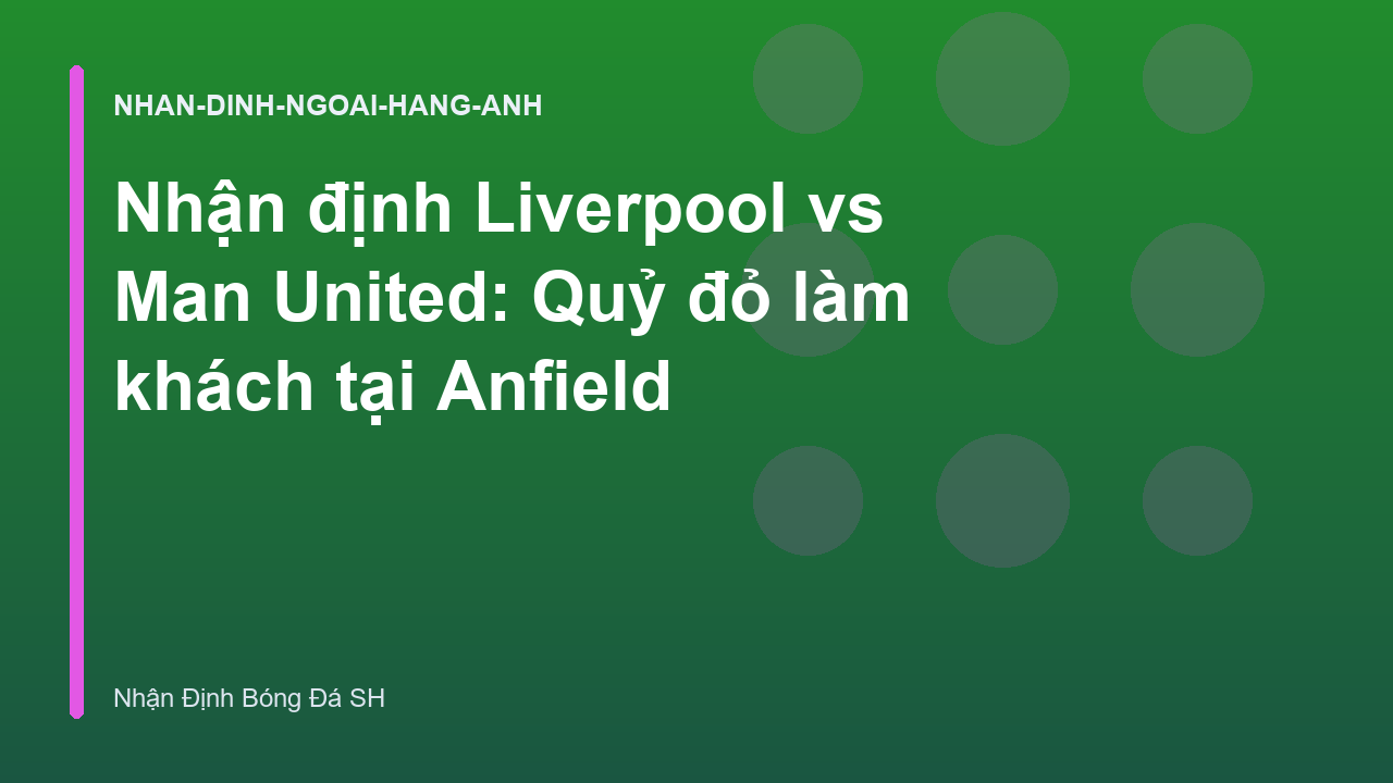 Nhận định Liverpool vs Man United: Quỷ đỏ làm khách tại Anfield