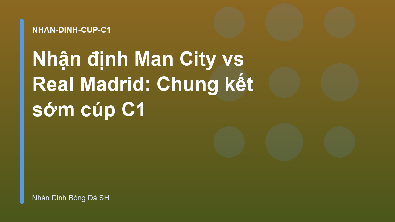 Nhận định Man City vs Real Madrid: Chung kết sớm cúp C1
